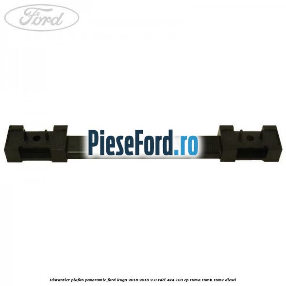 Distantier plafon panoramic Ford Kuga 2016-2018 2.0 TDCi 4x4 180 cp T8MA, T8MB, T8MC diesel