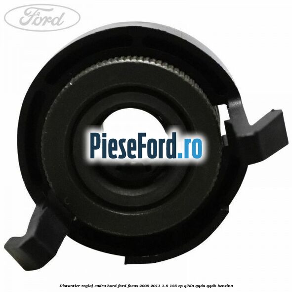 Distantier reglaj cadru bord Ford Focus 2008-2011 1.8 125 cp Distantier reglaj cadru bord Ford Focus 2008-2011 1.8 125 cp Q7DA, QQDA, QQDB benzina
