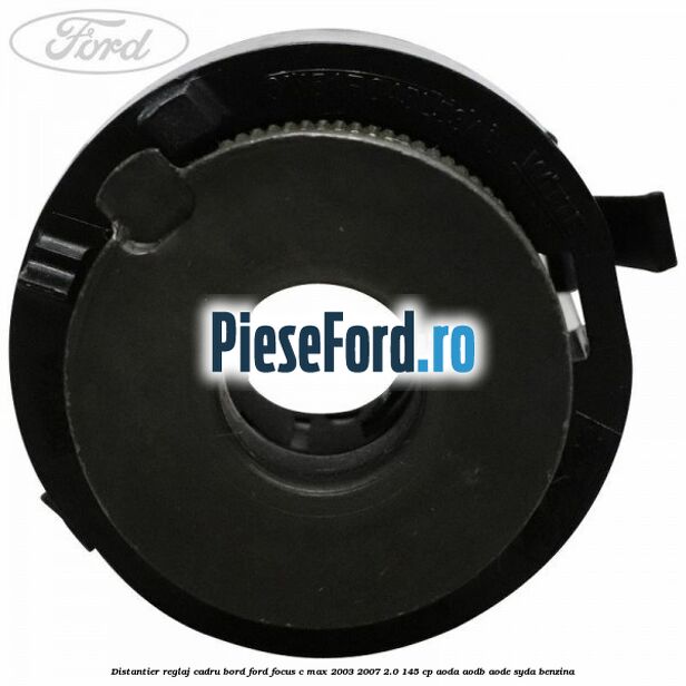 Distantier reglaj cadru bord Ford Focus C-Max 2003-2007 2.0 145 cp Distantier reglaj cadru bord Ford Focus C-Max 2003-2007 2.0 145 cp AODA, AODB, AODE, SYDA benzina