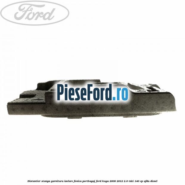 Distantier stanga garnitura izolare fonica portbagaj Ford Kuga 2008-2012 2.0 TDCI 140 cp UFDA diesel