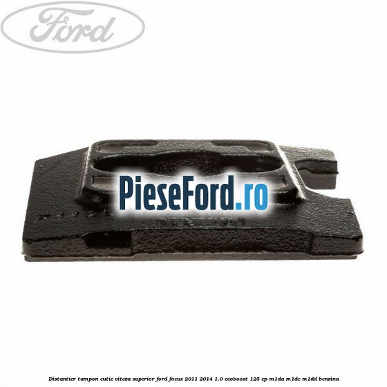 Distantier tampon cutie viteza superior Ford Focus 2011-2014 1.0 EcoBoost 125 cp Distantier tampon cutie viteza superior Ford Focus 2011-2014 1.0 EcoBoost 125 cp M1DA, M1DC, M1DD benzina