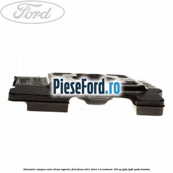 Distantier tampon cutie viteza superior Ford Focus 2011-2014 1.6 EcoBoost 150 cp Distantier tampon cutie viteza superior Ford Focus 2011-2014 1.6 EcoBoost 150 cp JQDA, JQDB, YUDA benzina