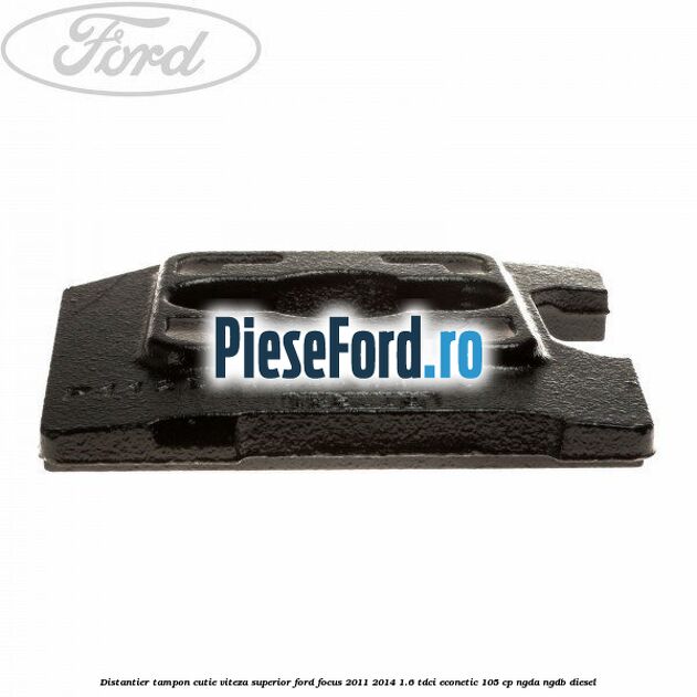 Distantier tampon cutie viteza superior Ford Focus 2011-2014 1.6 TDCi ECOnetic 105 cp NGDA, NGDB diesel