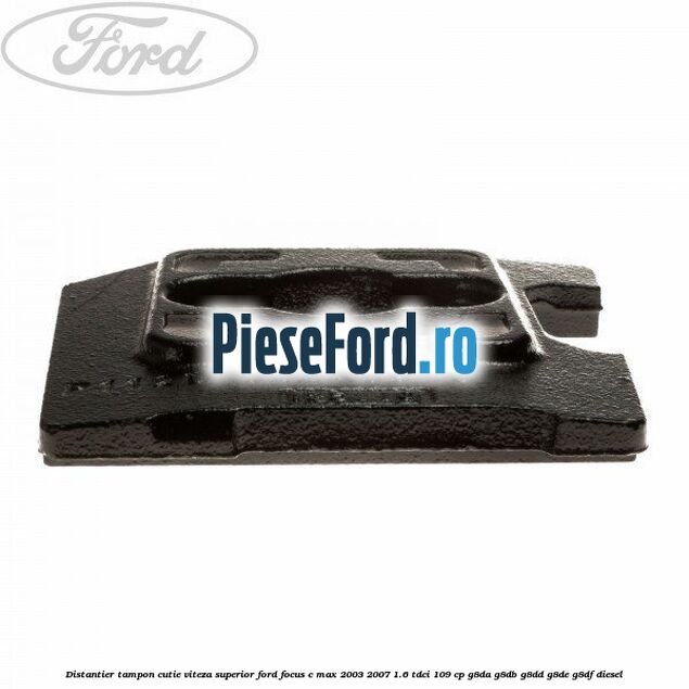 Distantier tampon cutie viteza superior Ford Focus C-Max 2003-2007 1.6 TDCi 109 cp G8DA, G8DB, G8DD, G8DE, G8DF diesel
