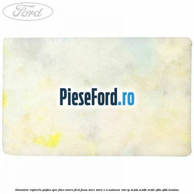 Distantier tapiterie plafon spre fata centru Ford Focus 2011-2014 1.0 EcoBoost 100 cp M2DA, M2DB, M2DC, SFDA, SFDB benzina