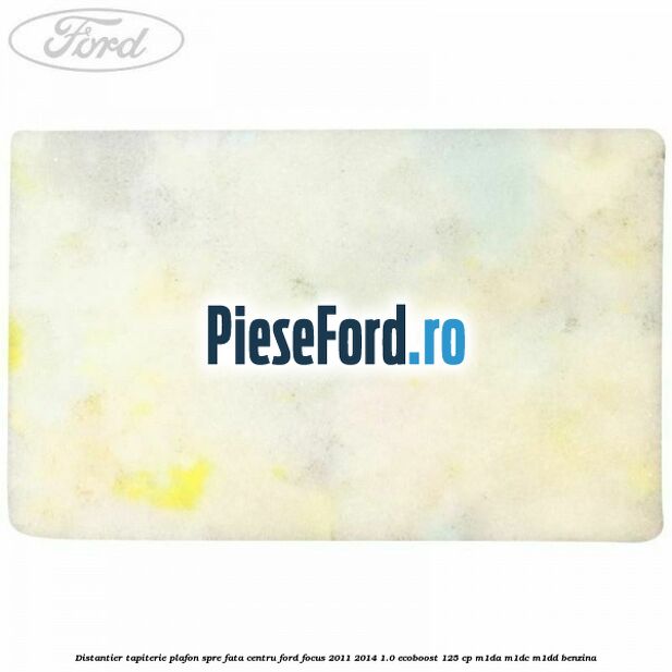 Distantier tapiterie plafon spre fata centru Ford Focus 2011-2014 1.0 EcoBoost 125 cp M1DA, M1DC, M1DD benzina