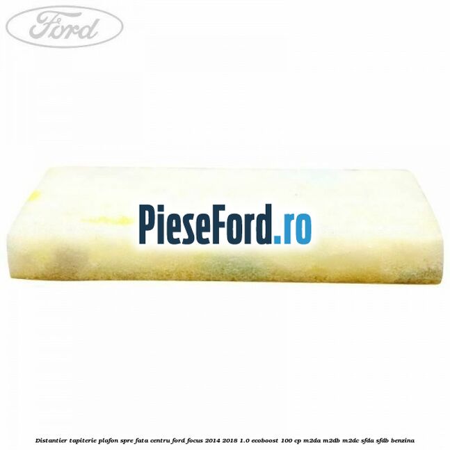 Distantier tapiterie plafon spre fata centru Ford Focus 2014-2018 1.0 EcoBoost 100 cp M2DA, M2DB, M2DC, SFDA, SFDB benzina