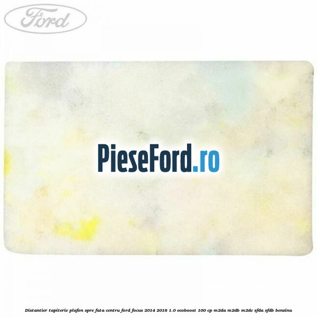 Distantier tapiterie plafon spre fata centru Ford Focus 2014-2018 1.0 EcoBoost 100 cp M2DA, M2DB, M2DC, SFDA, SFDB benzina