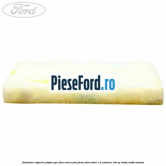 Distantier tapiterie plafon spre fata centru Ford Focus 2014-2018 1.5 EcoBoost 150 cp Distantier tapiterie plafon spre fata centru Ford Focus 2014-2018 1.5 EcoBoost 150 cp M8DA, M8DB benzina