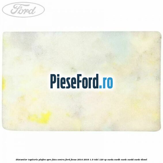Distantier tapiterie plafon spre fata centru Ford Focus 2014-2018 1.5 TDCi 120 cp XWDA, XWDB, XWDC, XWDD, XWDE diesel