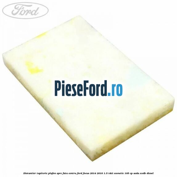 Distantier tapiterie plafon spre fata centru Ford Focus 2014-2018 1.5 TDCi ECOnetic 105 cp AEDA, XXDB diesel