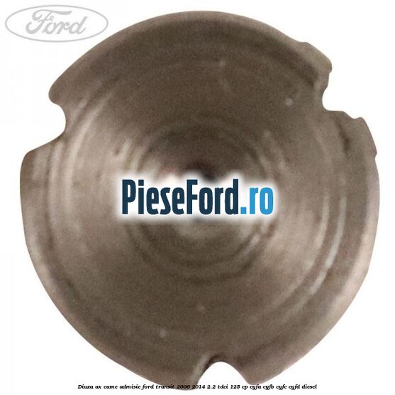 Diuza ax came admisie Ford Transit 2006-2014 2.2 TDCi 125 cp Diuza ax came admisie Ford Transit 2006-2014 2.2 TDCi 125 cp CYFA, CYFB, CYFC, CYFD diesel