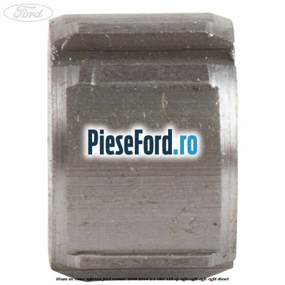 Diuza ax came admisie Ford Transit 2006-2014 2.2 TDCi 125 cp Diuza ax came admisie Ford Transit 2006-2014 2.2 TDCi 125 cp CYFA, CYFB, CYFC, CYFD diesel