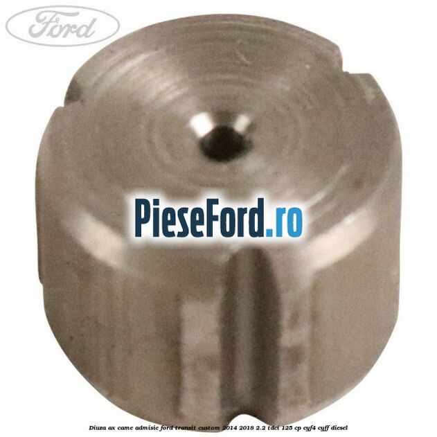Diuza ax came admisie Ford Transit Custom 2014-2018 2.2 TDCi 125 cp Diuza ax came admisie Ford Transit Custom 2014-2018 2.2 TDCi 125 cp CYF4, CYFF diesel