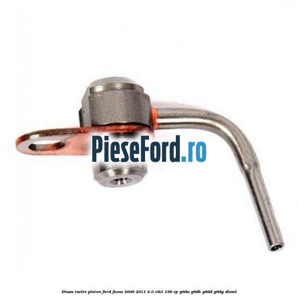 Diuza racire piston Ford Focus 2008-2011 2.0 TDCi 136 cp Diuza racire piston Ford Focus 2008-2011 2.0 TDCi 136 cp G6DA, G6DB, G6DD, G6DG diesel