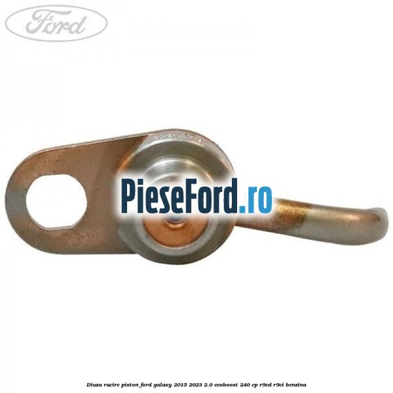 Diuza racire piston Ford Galaxy 2015-2023 2.0 EcoBoost 240 cp Diuza racire piston Ford Galaxy 2015-2023 2.0 EcoBoost 240 cp R9CD, R9CI benzina