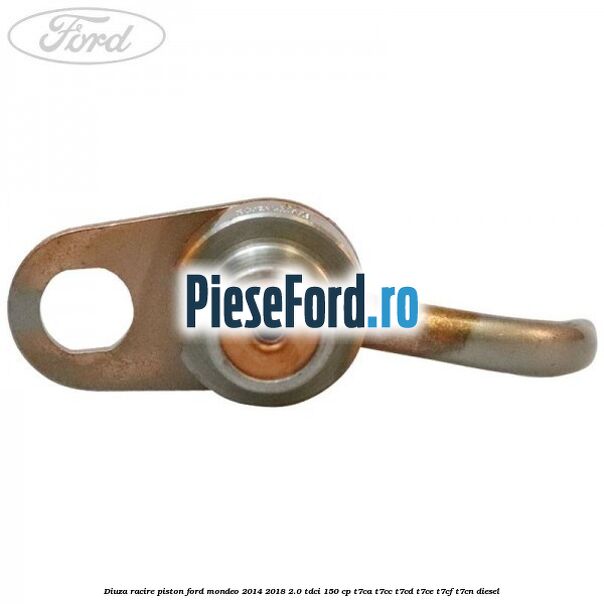 Diuza racire piston Ford Mondeo 2014-2018 2.0 TDCi 150 cp Diuza racire piston Ford Mondeo 2014-2018 2.0 TDCi 150 cp T7CA, T7CC, T7CD, T7CE, T7CF, T7CN diesel