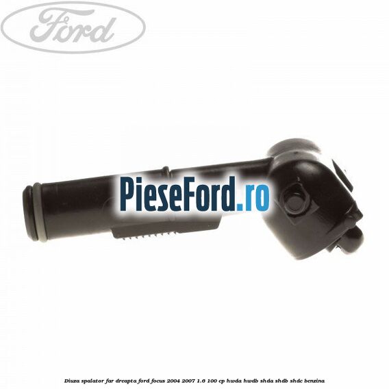 Diuza spalator far dreapta Ford Focus 2004-2007 1.6 100 cp HWDA, HWDB, SHDA, SHDB, SHDC benzina