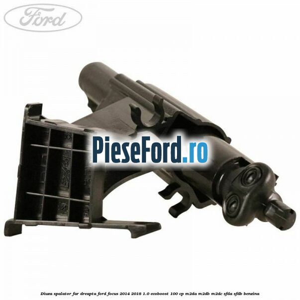 Diuza spalator far dreapta Ford Focus 2014-2018 1.0 EcoBoost 100 cp M2DA, M2DB, M2DC, SFDA, SFDB benzina