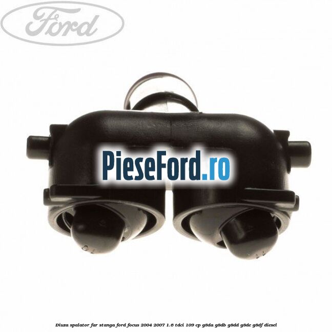 Diuza spalator far stanga Ford Focus 2004-2007 1.6 TDCi 109 cp Diuza spalator far stanga Ford Focus 2004-2007 1.6 TDCi 109 cp G8DA, G8DB, G8DD, G8DE, G8DF diesel