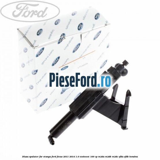 Diuza spalator far stanga Ford Focus 2011-2014 1.0 EcoBoost 100 cp Diuza spalator far stanga Ford Focus 2011-2014 1.0 EcoBoost 100 cp M2DA, M2DB, M2DC, SFDA, SFDB benzina