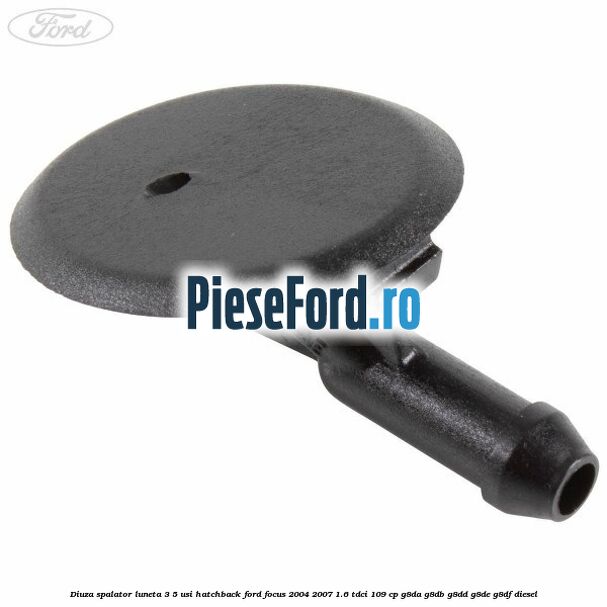 Diuza spalator luneta 3/5 usi hatchback Ford Focus 2004-2007 1.6 TDCi 109 cp G8DA, G8DB, G8DD, G8DE, G8DF diesel