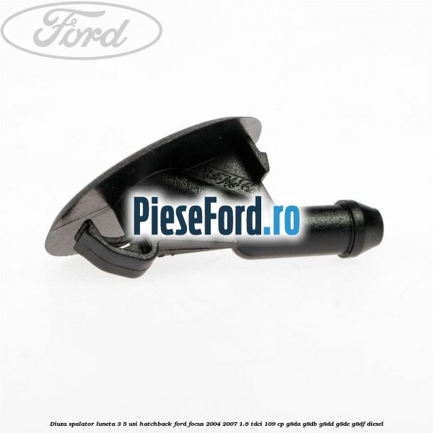Diuza spalator luneta 3/5 usi hatchback Ford Focus 2004-2007 1.6 TDCi 109 cp G8DA, G8DB, G8DD, G8DE, G8DF diesel