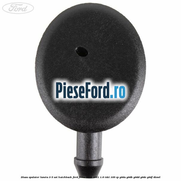 Diuza spalator luneta 3/5 usi hatchback Ford Focus 2008-2011 1.6 TDCi 109 cp Diuza spalator luneta 3/5 usi hatchback Ford Focus 2008-2011 1.6 TDCi 109 cp G8DA, G8DB, G8DD, G8DE, G8DF diesel