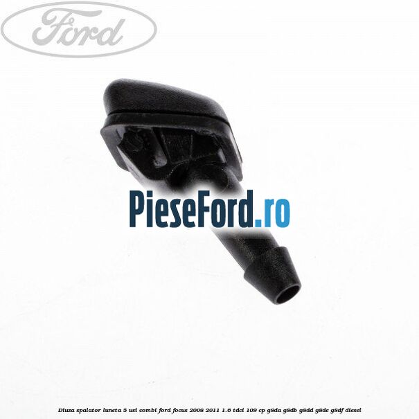 Diuza spalator luneta 5 usi combi Ford Focus 2008-2011 1.6 TDCi 109 cp Diuza spalator luneta 5 usi combi Ford Focus 2008-2011 1.6 TDCi 109 cp G8DA, G8DB, G8DD, G8DE, G8DF diesel