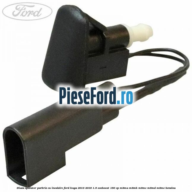 Diuza spalator parbriz cu incalzire Ford Kuga 2013-2016 1.5 EcoBoost 150 cp M8MA, M8MB, M8MC, M8MD, M8ME benzina