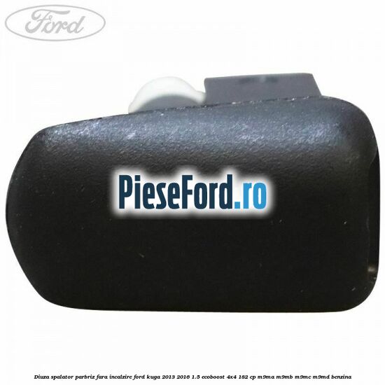 Diuza spalator parbriz fara incalzire Ford Kuga 2013-2016 1.5 EcoBoost 4x4 182 cp M9MA, M9MB, M9MC, M9MD benzina