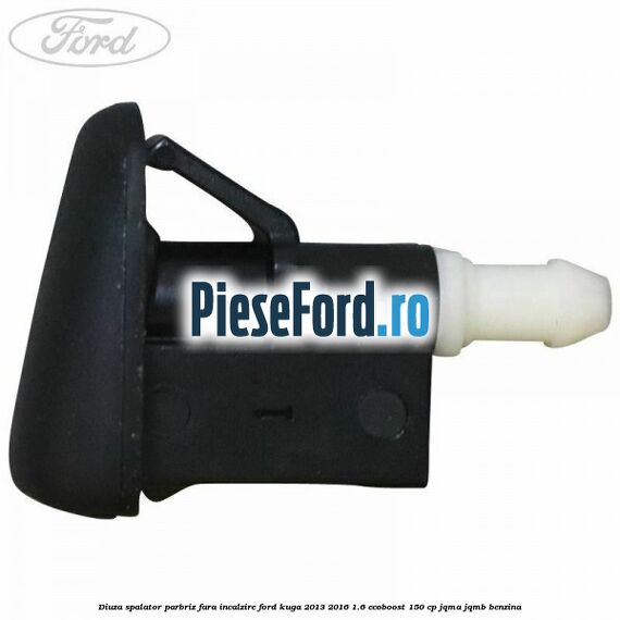 Diuza spalator parbriz fara incalzire Ford Kuga 2013-2016 1.6 EcoBoost 150 cp Diuza spalator parbriz fara incalzire Ford Kuga 2013-2016 1.6 EcoBoost 150 cp JQMA, JQMB benzina
