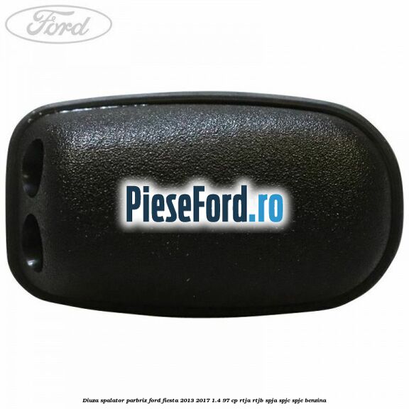 Diuza spalator parbriz Ford Fiesta 2013-2017 1.4 97 cp RTJA, RTJB, SPJA, SPJC, SPJE benzina