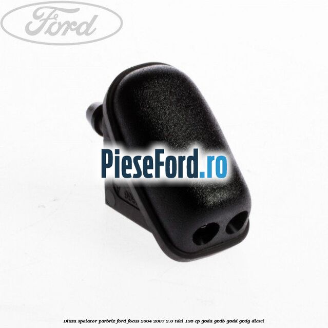Diuza spalator parbriz Ford Focus 2004-2007 2.0 TDCi 136 cp G6DA, G6DB, G6DD, G6DG diesel