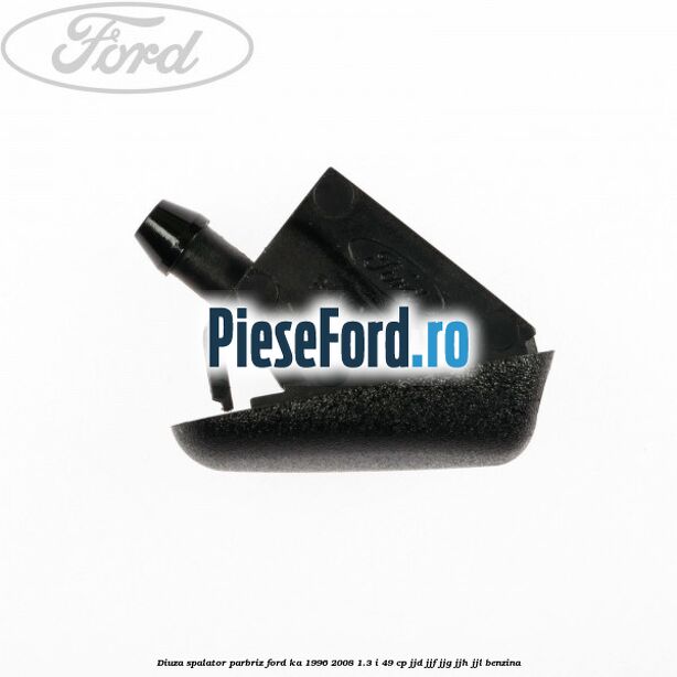 Diuza spalator parbriz Ford Ka 1996-2008 1.3 i 49 cp JJD, JJF, JJG, JJH, JJL benzina