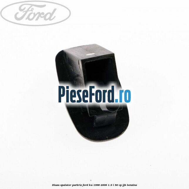 Diuza spalator parbriz Ford Ka 1996-2008 1.3 i 50 cp Diuza spalator parbriz Ford Ka 1996-2008 1.3 i 50 cp JJB benzina