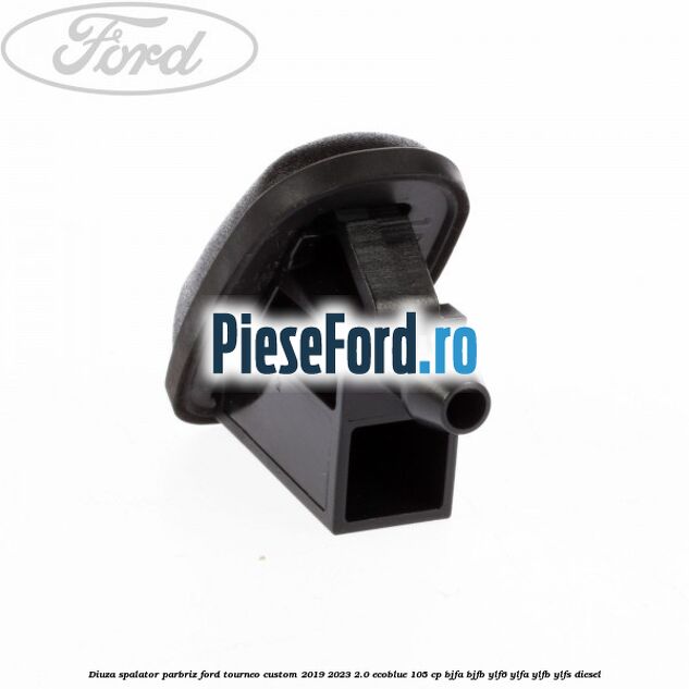 Diuza spalator parbriz Ford Tourneo Custom 2019-2023 2.0 EcoBlue 105 cp BJFA, BJFB, YLF6, YLFA, YLFB, YLFS diesel