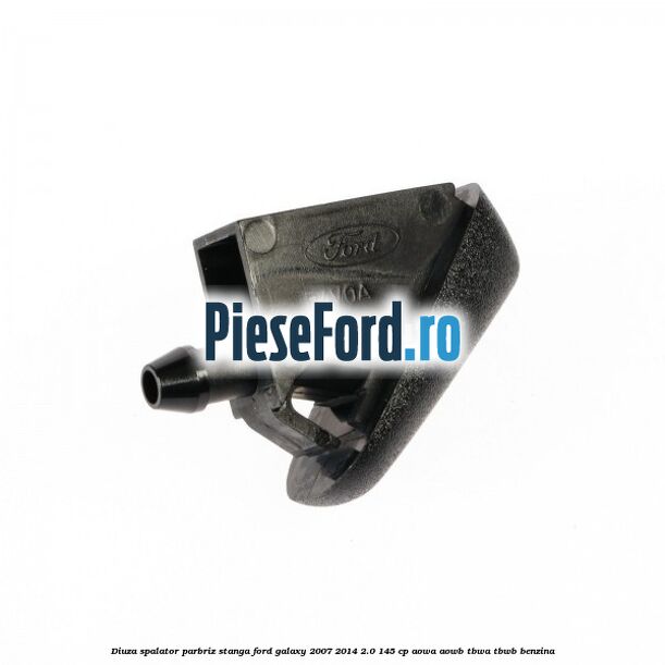 Diuza spalator parbriz stanga Ford Galaxy 2007-2014 2.0 145 cp AOWA, AOWB, TBWA, TBWB benzina