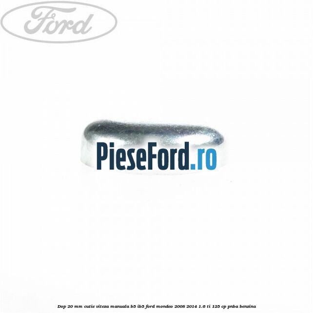 Dop 20 mm cutie viteza manuala B5/IB5 Ford Mondeo 2008-2014 1.6 Ti 125 cp Dop 20 mm cutie viteza manuala B5/IB5 Ford Mondeo 2008-2014 1.6 Ti 125 cp PNBA benzina