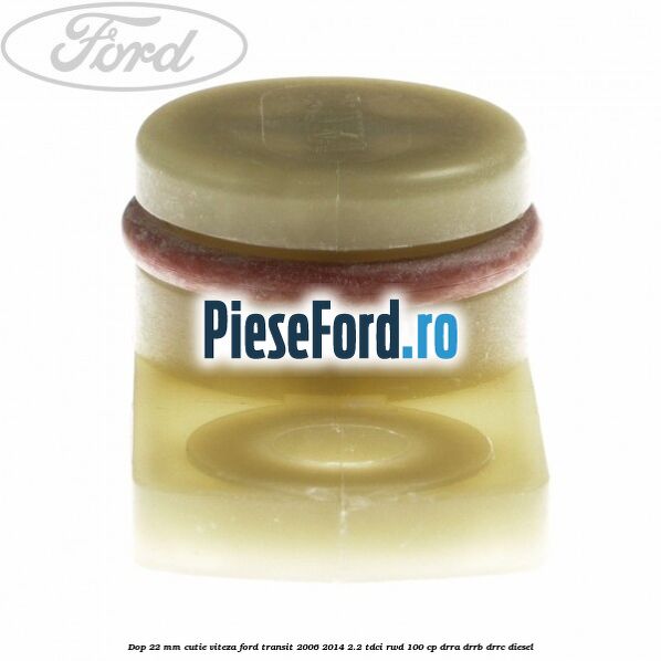 Dop 22 mm cutie viteza Ford Transit 2006-2014 2.2 TDCi RWD 100 cp DRRA, DRRB, DRRC diesel