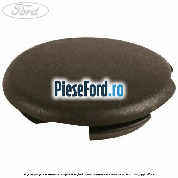 Dop 28 mm panou ornament stalp interior Ford Tourneo Custom 2019-2023 2.0 EcoBlue 150 cp P0FA diesel