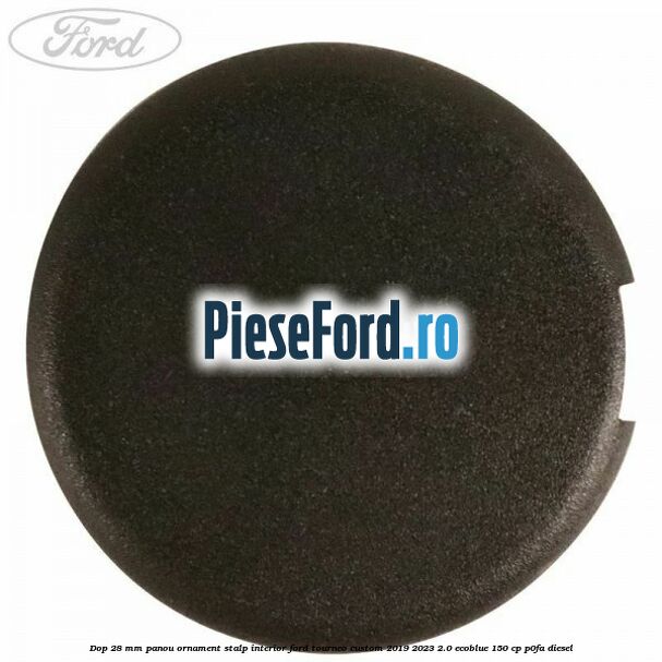 Dop 28 mm panou ornament stalp interior Ford Tourneo Custom 2019-2023 2.0 EcoBlue 150 cp P0FA diesel