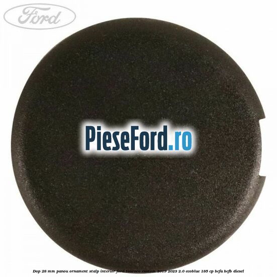 Dop 28 mm panou ornament stalp interior Ford Tourneo Custom 2019-2023 2.0 EcoBlue 185 cp BCFA, BCFB diesel