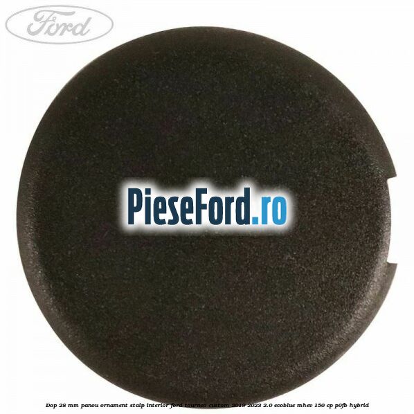 Dop 28 mm panou ornament stalp interior Ford Tourneo Custom 2019-2023 2.0 EcoBlue mHEV 150 cp P0FB Hybrid
