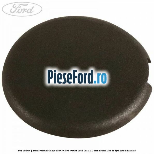 Dop 28 mm panou ornament stalp interior Ford Transit 2014-2018 2.0 EcoBlue RWD 105 cp BJRA, YLR6, YLRA diesel