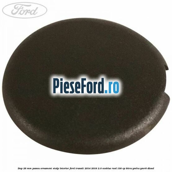 Dop 28 mm panou ornament stalp interior Ford Transit 2014-2018 2.0 EcoBlue RWD 130 cp BKRA, YMHA, YMR6 diesel