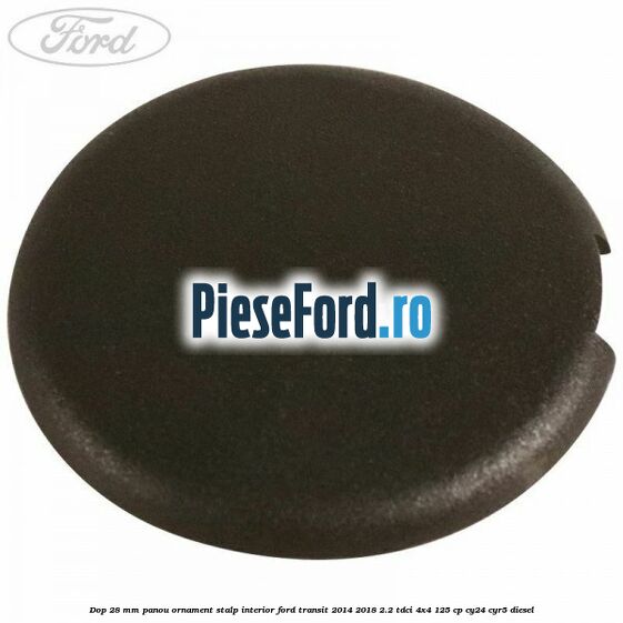 Dop 28 mm panou ornament stalp interior Ford Transit 2014-2018 2.2 TDCi 4x4 125 cp CY24, CYR5 diesel