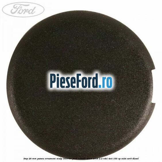 Dop 28 mm panou ornament stalp interior Ford Transit 2014-2018 2.2 TDCi 4x4 155 cp CV24, CVR5 diesel