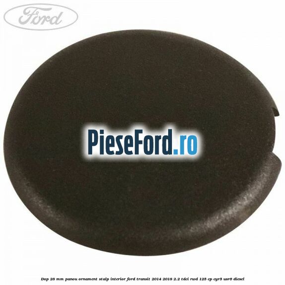 Dop 28 mm panou ornament stalp interior Ford Transit 2014-2018 2.2 TDCi RWD 125 cp CYR5, USR6 diesel