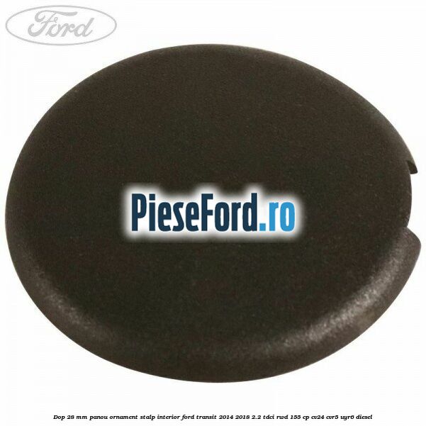 Dop 28 mm panou ornament stalp interior Ford Transit 2014-2018 2.2 TDCi RWD 155 cp CV24, CVR5, UYR6 diesel